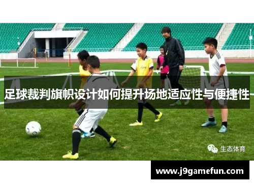 足球裁判旗帜设计如何提升场地适应性与便捷性