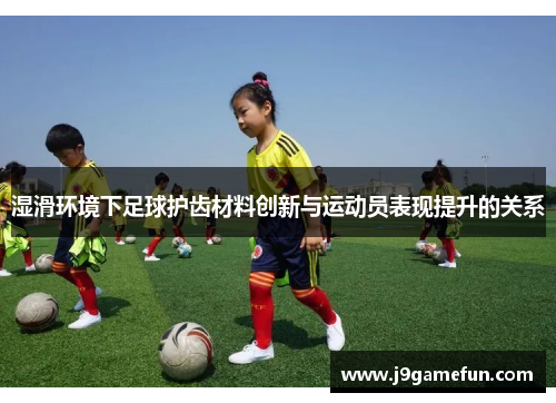 湿滑环境下足球护齿材料创新与运动员表现提升的关系