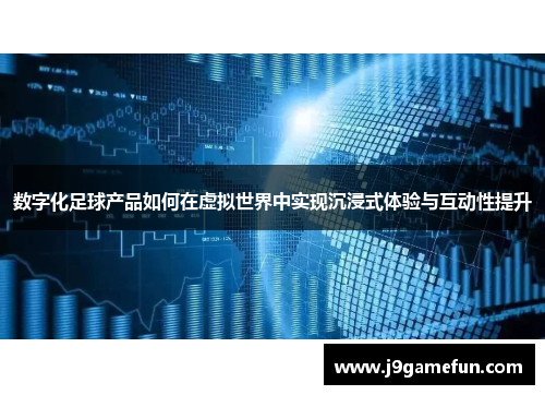 数字化足球产品如何在虚拟世界中实现沉浸式体验与互动性提升