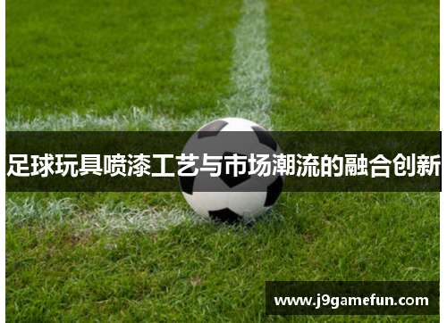 足球玩具喷漆工艺与市场潮流的融合创新